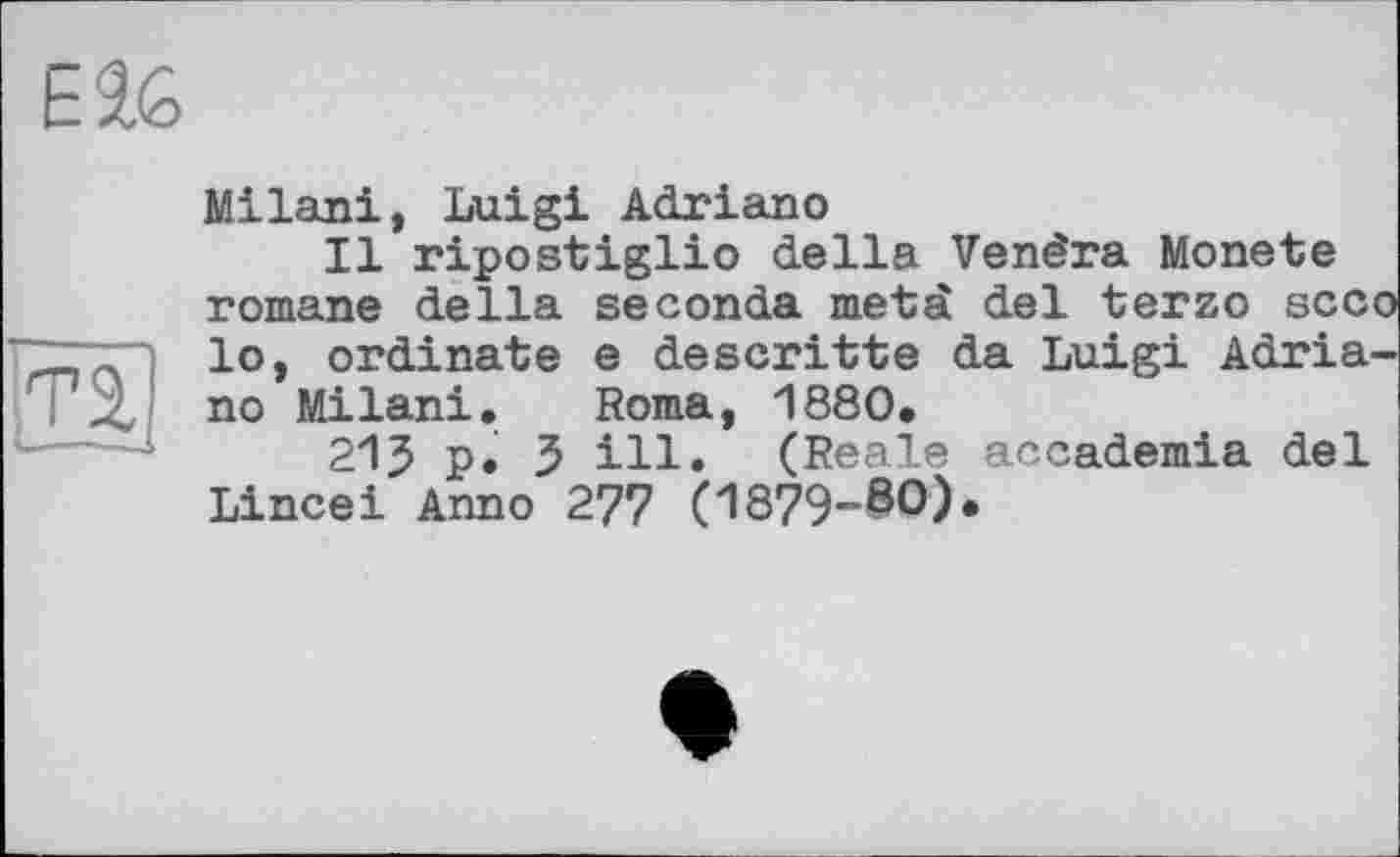 ﻿
Milan!, Luigi Adriano
Il ripostiglio della Vendra Monete romane della seconda meta del terzo scco lo, ordinate e descritte da Luigi Adriano Milani. Roma, 1880,
215 p. 3 ill. (Reale accademia del Lincei Anno 277 (1879-80).